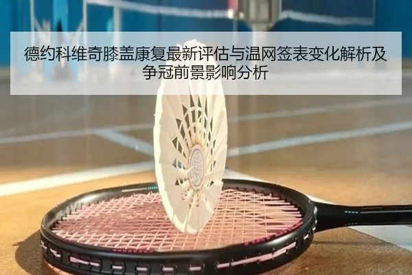 德约科维奇膝盖康复最新评估与温网签表变化解析及争冠前景影响分析