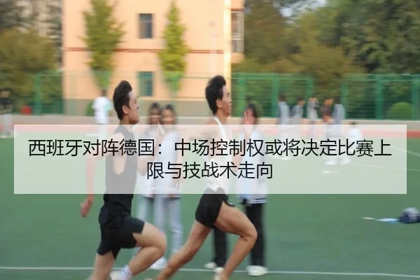 西班牙对阵德国：中场控制权或将决定比赛上限与技战术走向